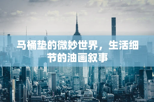 马桶垫的微妙世界，生活细节的油画叙事