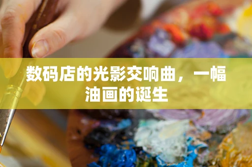 数码店的光影交响曲，一幅油画的诞生