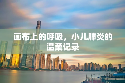 画布上的呼吸，小儿肺炎的温柔记录