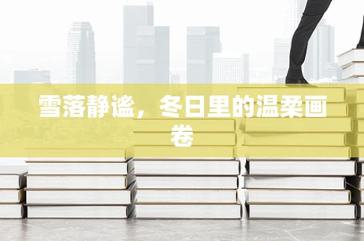雪落静谧，冬日里的温柔画卷