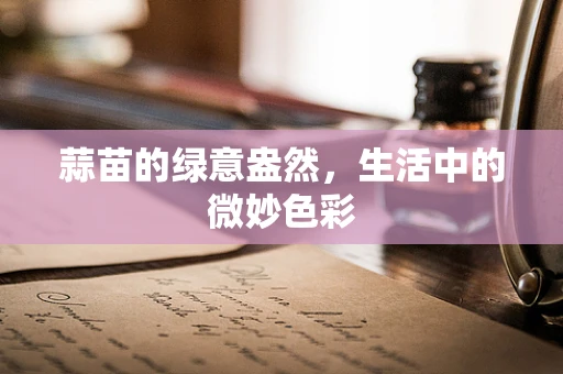 蒜苗的绿意盎然，生活中的微妙色彩