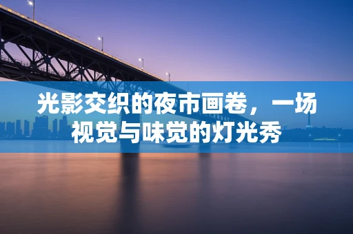 光影交织的夜市画卷，一场视觉与味觉的灯光秀