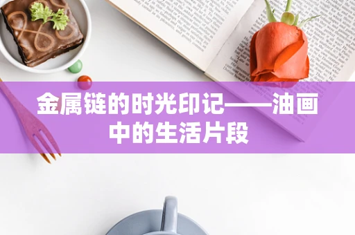金属链的时光印记——油画中的生活片段