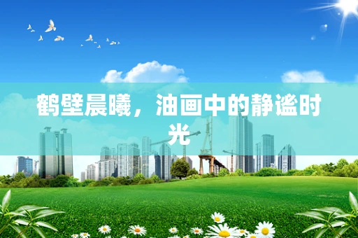 鹤壁晨曦，油画中的静谧时光