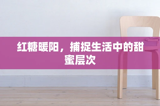 红糖暖阳，捕捉生活中的甜蜜层次