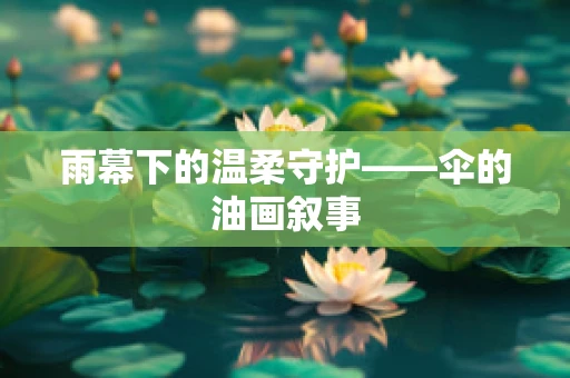 雨幕下的温柔守护——伞的油画叙事