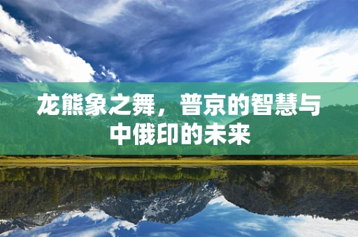 龙熊象之舞，普京的智慧与中俄印的未来