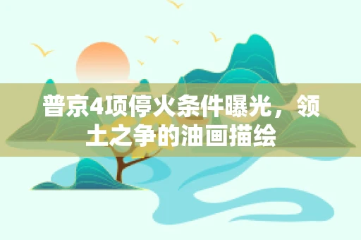 普京4项停火条件曝光，领土之争的油画描绘