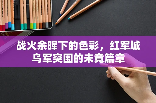 战火余晖下的色彩，红军城乌军突围的未竟篇章