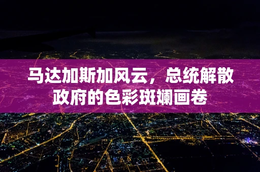 马达加斯加风云，总统解散政府的色彩斑斓画卷