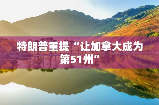 特朗普重提“让加拿大成为第51州”